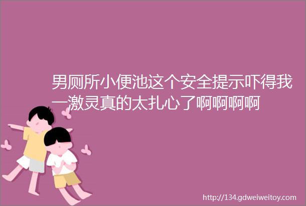 男厕所小便池这个安全提示吓得我一激灵真的太扎心了啊啊啊啊